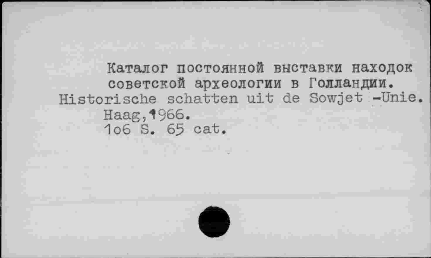 ﻿Каталог постоянной выставки находок советской археологии в Голландии. Historische schatten uit de Sowjet -Unie.
Haag,І966.
1о6 S. 65 cat.